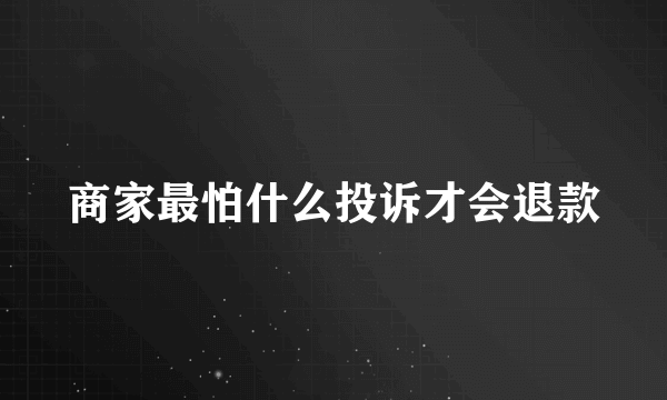 商家最怕什么投诉才会退款