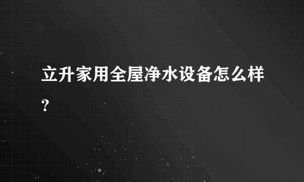 立升家用全屋净水设备怎么样？