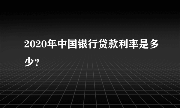 2020年中国银行贷款利率是多少？