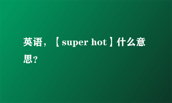 英语，【super hot】什么意思？