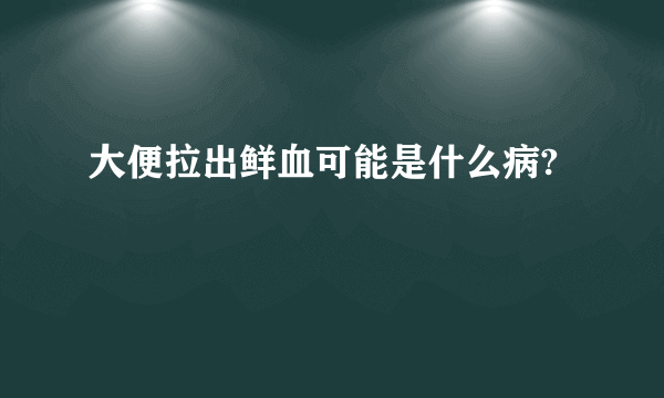 大便拉出鲜血可能是什么病?