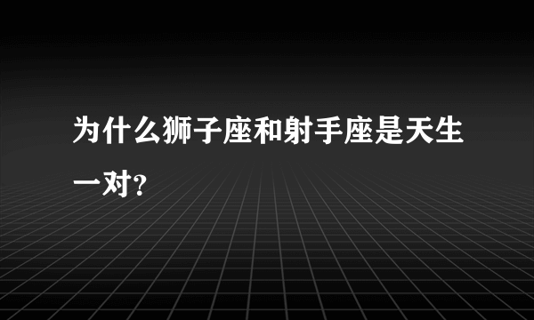 为什么狮子座和射手座是天生一对？