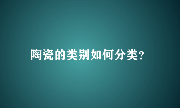 陶瓷的类别如何分类？