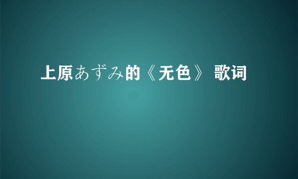 上原あずみ的《无色》 歌词