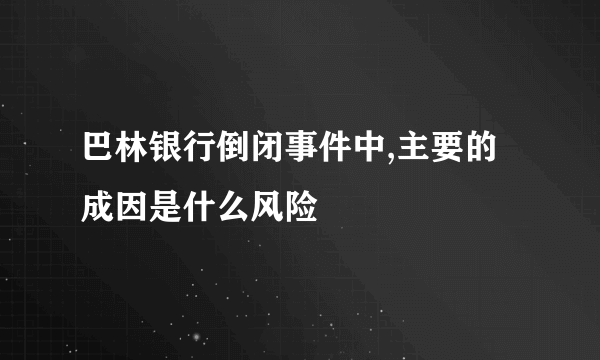 巴林银行倒闭事件中,主要的成因是什么风险