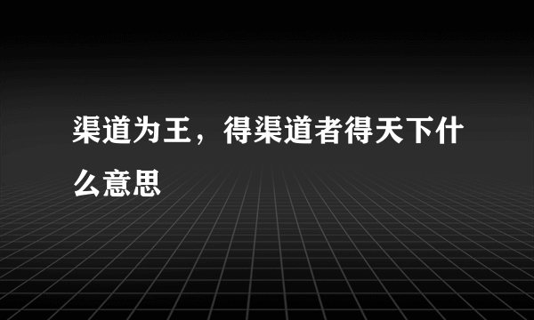 渠道为王，得渠道者得天下什么意思