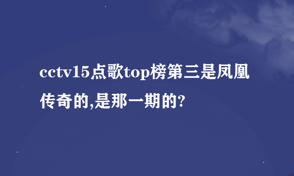 cctv15点歌top榜第三是凤凰传奇的,是那一期的?