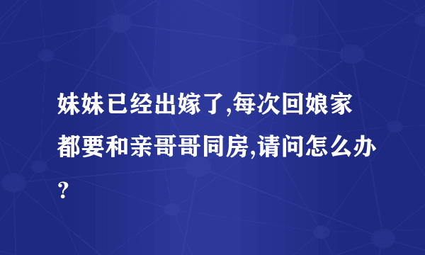 妹妹已经出嫁了,每次回娘家都要和亲哥哥同房,请问怎么办？