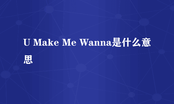 U Make Me Wanna是什么意思