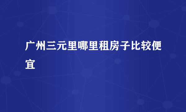 广州三元里哪里租房子比较便宜