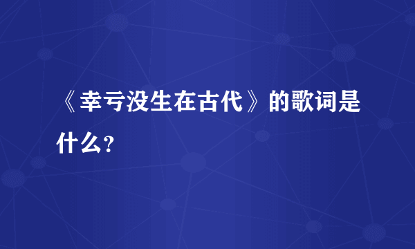 《幸亏没生在古代》的歌词是什么？