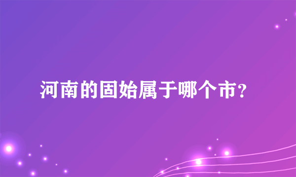 河南的固始属于哪个市？