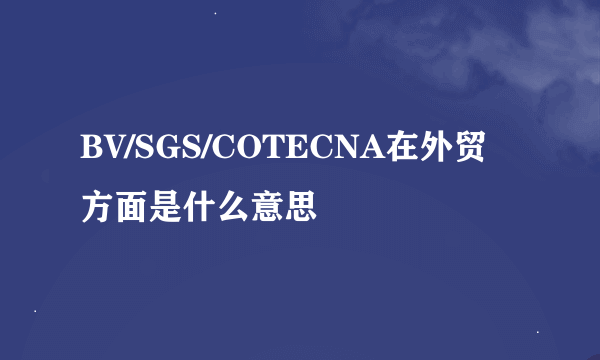 BV/SGS/COTECNA在外贸方面是什么意思