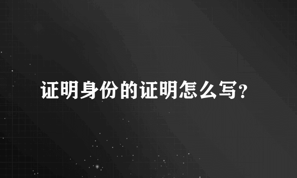 证明身份的证明怎么写？