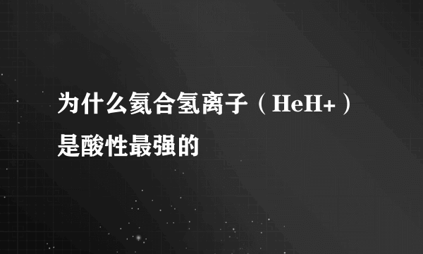 为什么氦合氢离子（HeH+）是酸性最强的