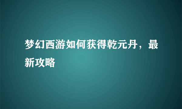 梦幻西游如何获得乾元丹，最新攻略