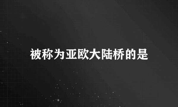 被称为亚欧大陆桥的是