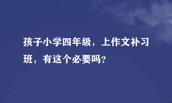 孩子小学四年级，上作文补习班，有这个必要吗？