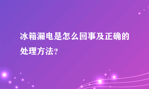 冰箱漏电是怎么回事及正确的处理方法？