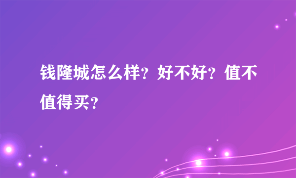 钱隆城怎么样？好不好？值不值得买？