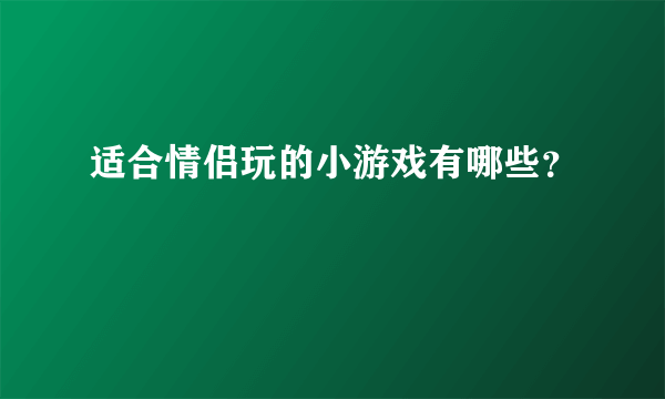 适合情侣玩的小游戏有哪些？