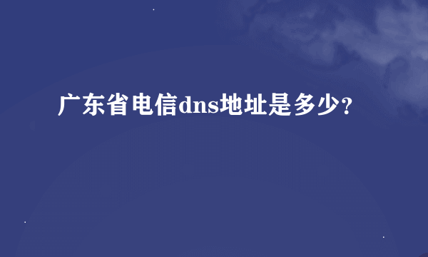 广东省电信dns地址是多少？