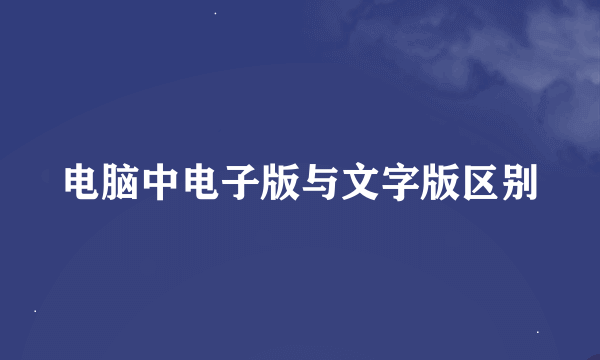 电脑中电子版与文字版区别