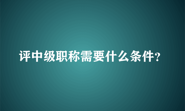 评中级职称需要什么条件？