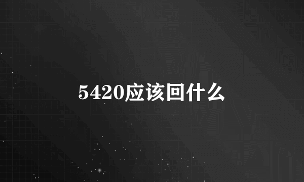 5420应该回什么