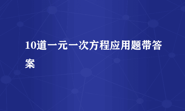 10道一元一次方程应用题带答案