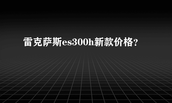 雷克萨斯es300h新款价格？