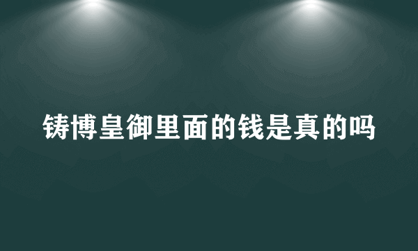 铸博皇御里面的钱是真的吗