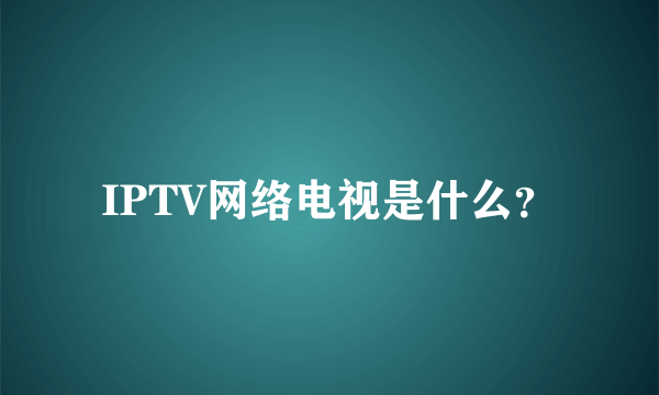 IPTV网络电视是什么？