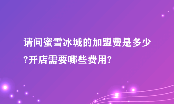 请问蜜雪冰城的加盟费是多少?开店需要哪些费用?