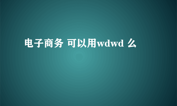 电子商务 可以用wdwd 么