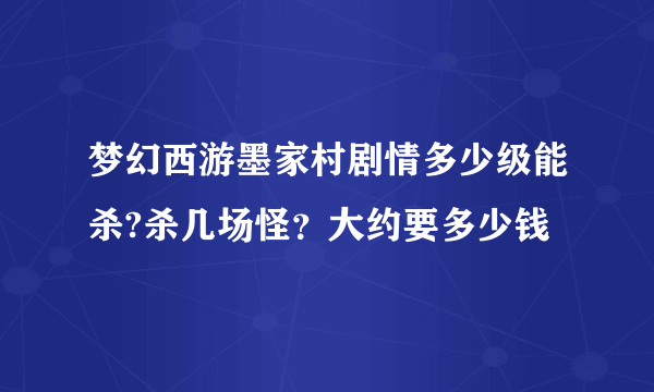 梦幻西游墨家村剧情多少级能杀?杀几场怪？大约要多少钱