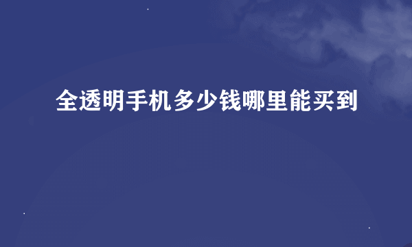 全透明手机多少钱哪里能买到