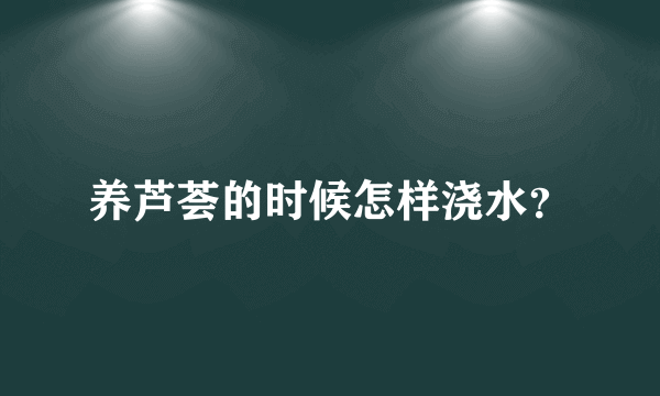 养芦荟的时候怎样浇水？