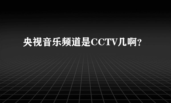 央视音乐频道是CCTV几啊？