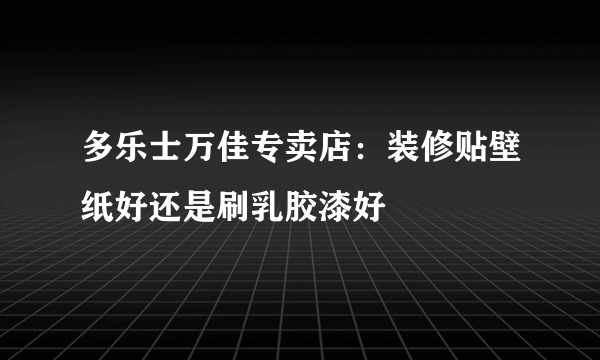 多乐士万佳专卖店：装修贴壁纸好还是刷乳胶漆好