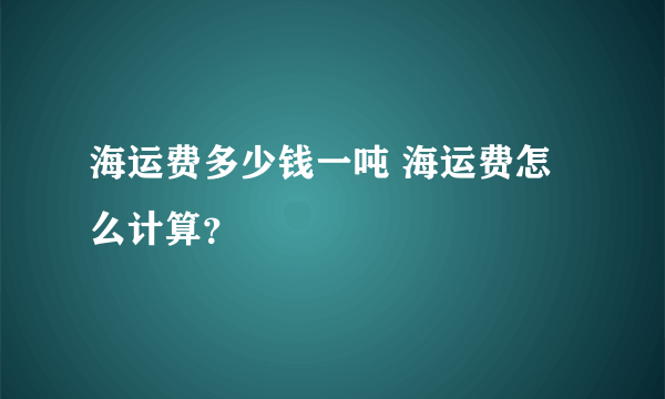 海运费多少钱一吨 海运费怎么计算？