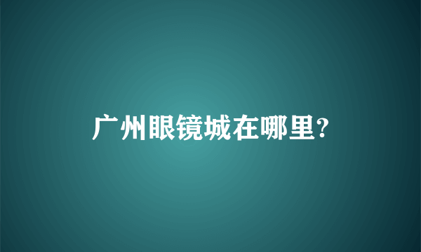 广州眼镜城在哪里?