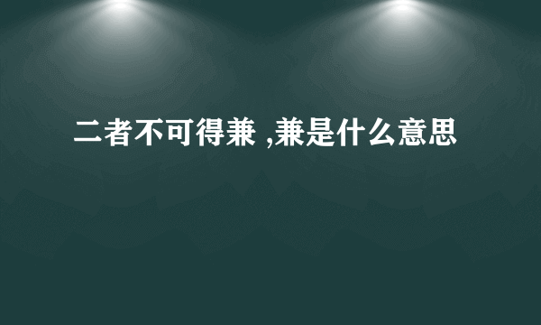 二者不可得兼 ,兼是什么意思