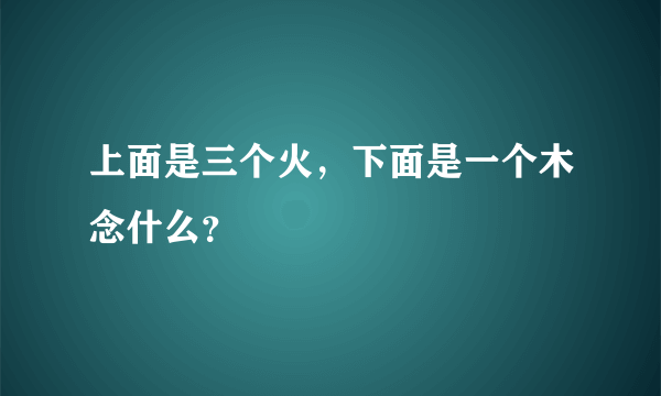 上面是三个火，下面是一个木念什么？