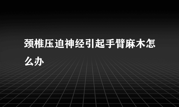 颈椎压迫神经引起手臂麻木怎么办