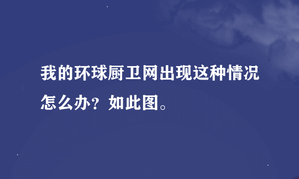 我的环球厨卫网出现这种情况怎么办？如此图。