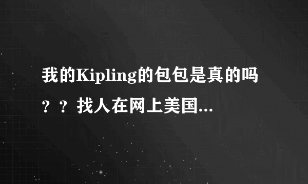 我的Kipling的包包是真的吗？？找人在网上美国网站代购的，搞活动期间买的。猴子头顶，腋下，屁股