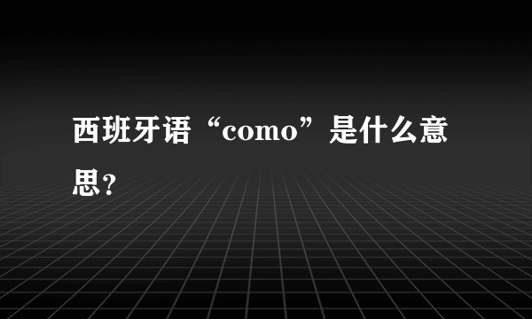 西班牙语“como”是什么意思？