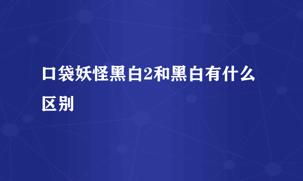 口袋妖怪黑白2和黑白有什么区别