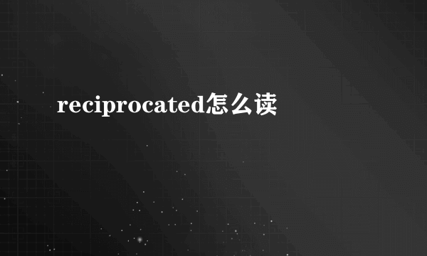 reciprocated怎么读